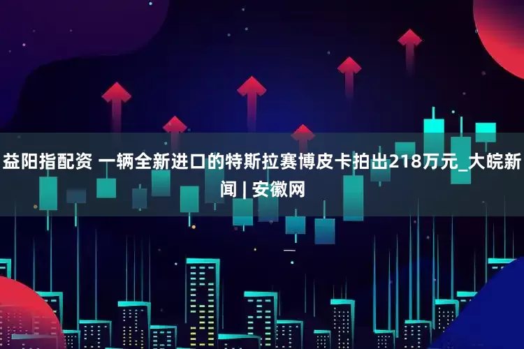 益阳指配资 一辆全新进口的特斯拉赛博皮卡拍出218万元_大皖新闻 | 安徽网