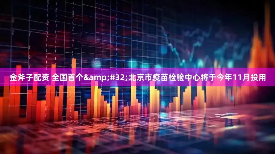 金斧子配资 全国首个&#32;北京市疫苗检验中心将于今年11月投用
