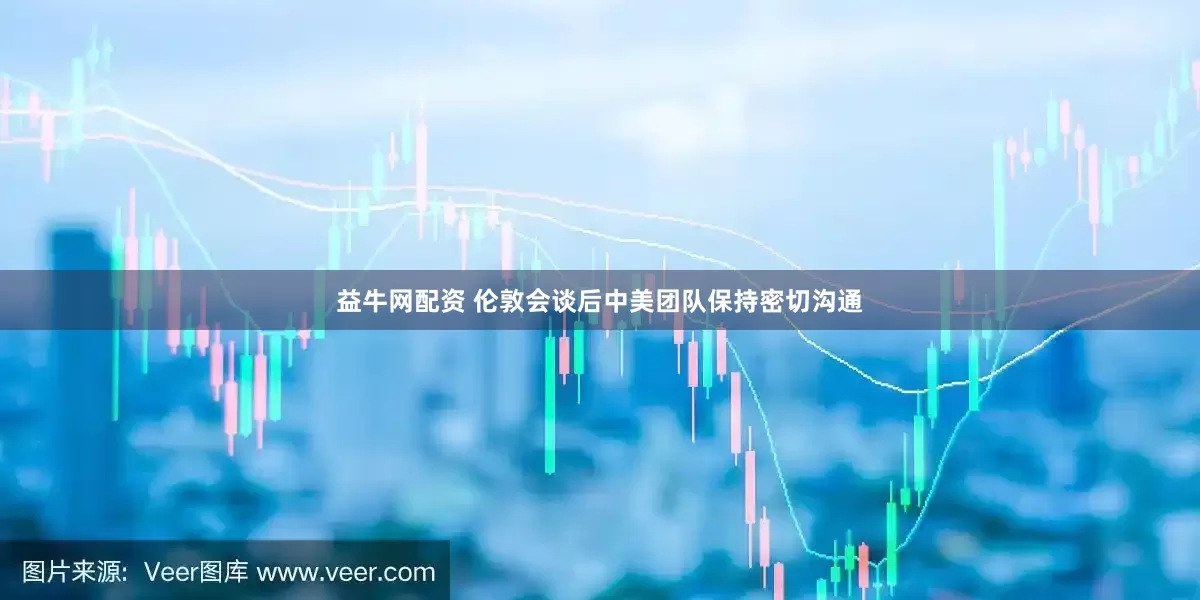 益牛网配资 伦敦会谈后中美团队保持密切沟通