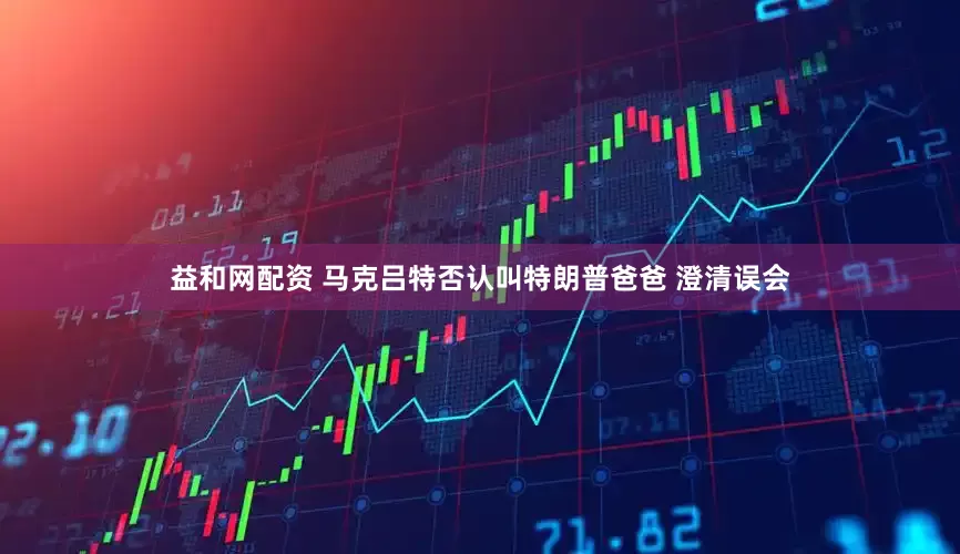益和网配资 马克吕特否认叫特朗普爸爸 澄清误会