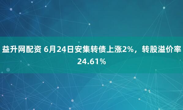益升网配资 6月24日安集转债上涨2%，转股溢价率24.61%