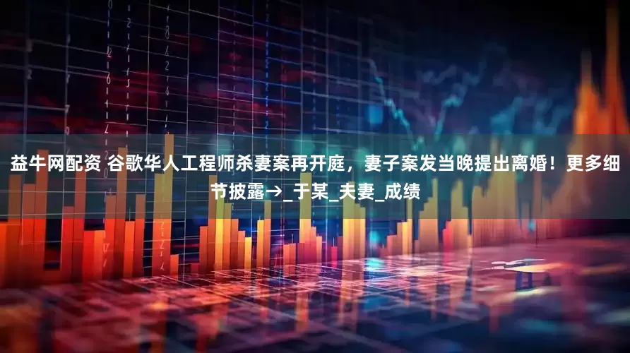 益牛网配资 谷歌华人工程师杀妻案再开庭，妻子案发当晚提出离婚！更多细节披露→_于某_夫妻_成绩