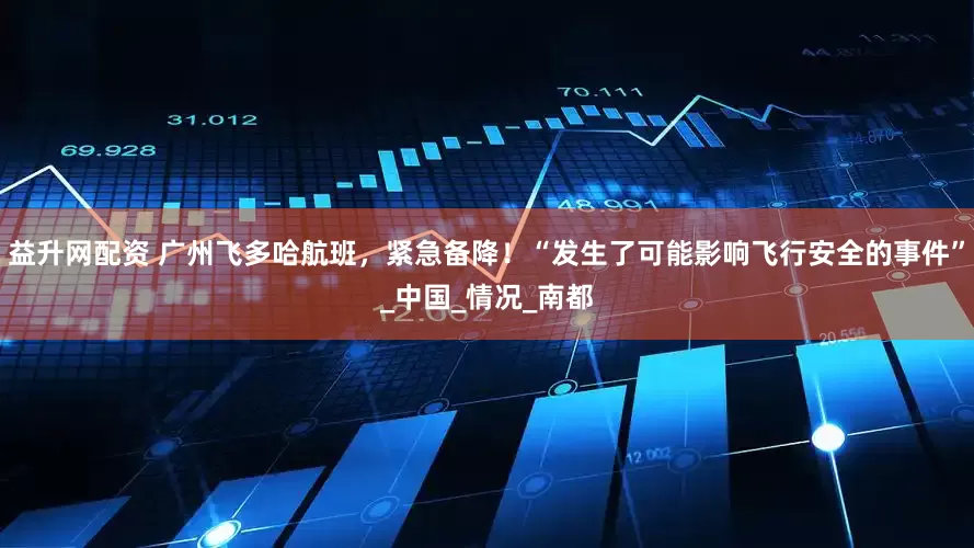 益升网配资 广州飞多哈航班，紧急备降！“发生了可能影响飞行安全的事件”_中国_情况_南都