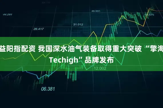益阳指配资 我国深水油气装备取得重大突破 “擎海Techigh”品牌发布