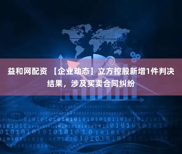 益和网配资 【企业动态】立方控股新增1件判决结果，涉及买卖合同纠纷