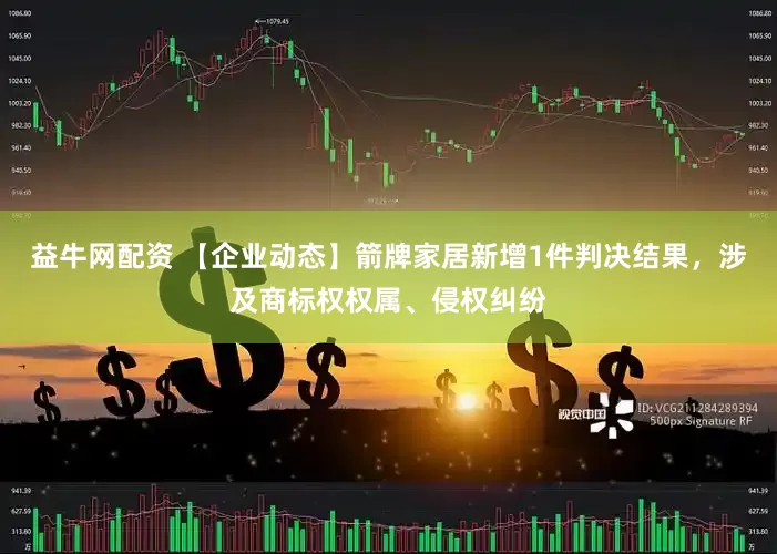 益牛网配资 【企业动态】箭牌家居新增1件判决结果，涉及商标权权属、侵权纠纷
