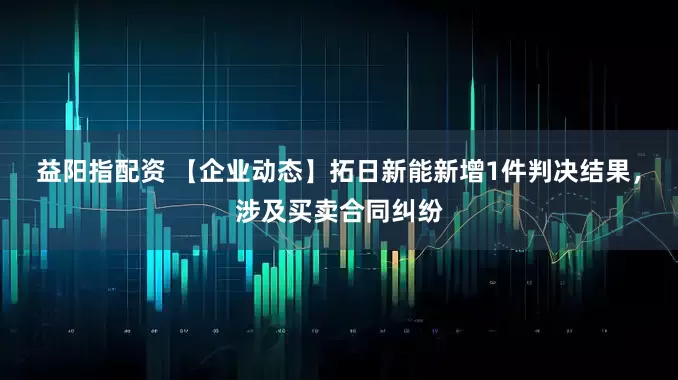 益阳指配资 【企业动态】拓日新能新增1件判决结果，涉及买卖合同纠纷