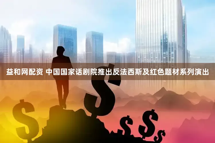 益和网配资 中国国家话剧院推出反法西斯及红色题材系列演出