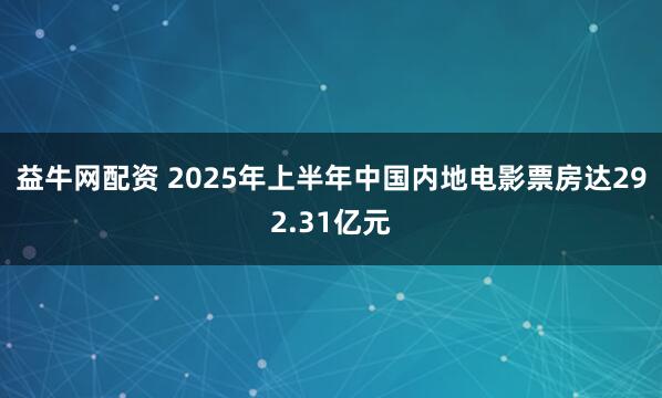 益牛网配资 2025年上半年中国内地电影票房达292.31亿元