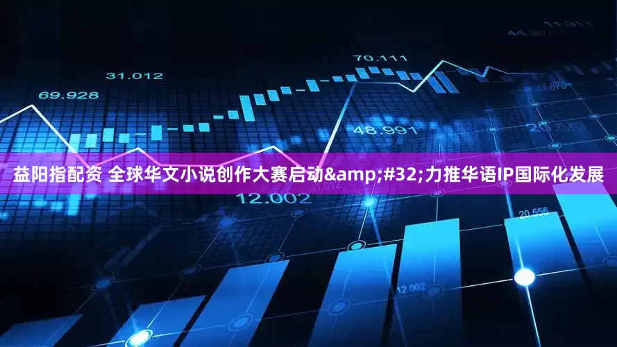 益阳指配资 全球华文小说创作大赛启动&#32;力推华语IP国际化发展
