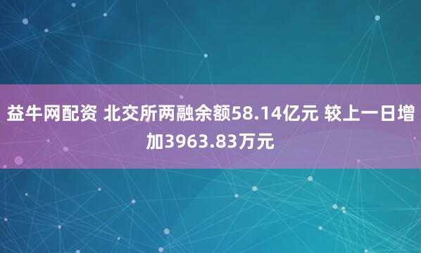 益牛网配资 北交所两融余额58.14亿元 较上一日增加3963.83万元