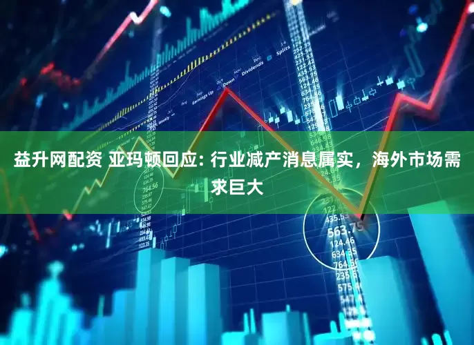 益升网配资 亚玛顿回应: 行业减产消息属实，海外市场需求巨大
