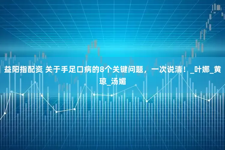 益阳指配资 关于手足口病的8个关键问题，一次说清！_叶娜_黄琼_汤媚