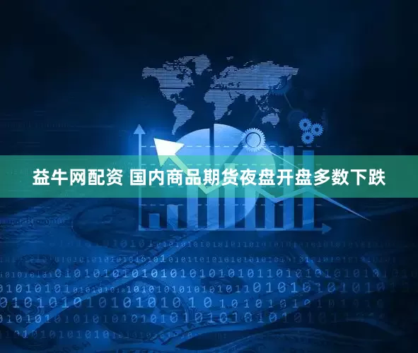 益牛网配资 国内商品期货夜盘开盘多数下跌