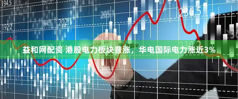 益和网配资 港股电力板块普涨，华电国际电力涨近3%