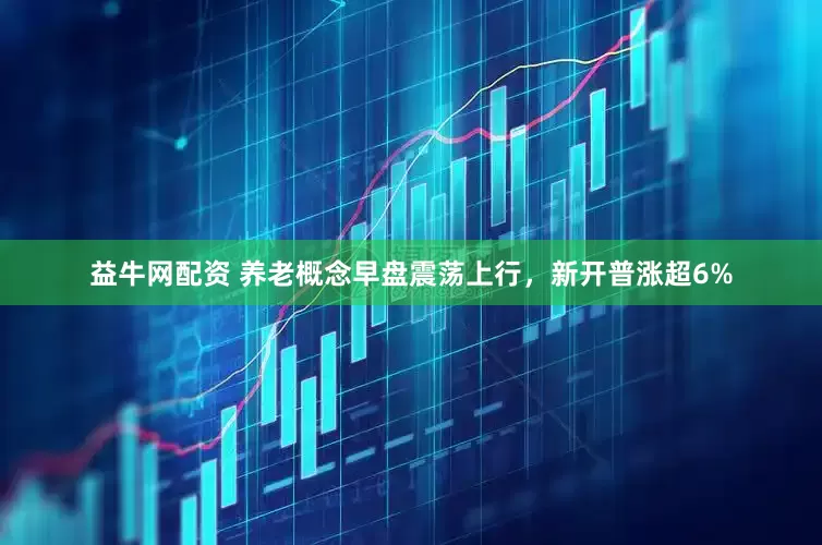 益牛网配资 养老概念早盘震荡上行，新开普涨超6%