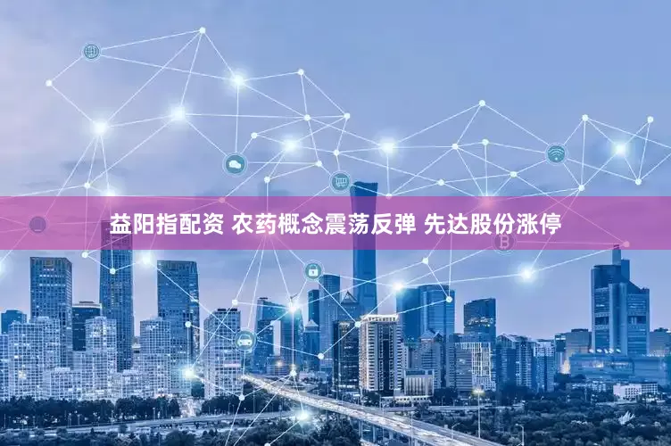 益阳指配资 农药概念震荡反弹 先达股份涨停