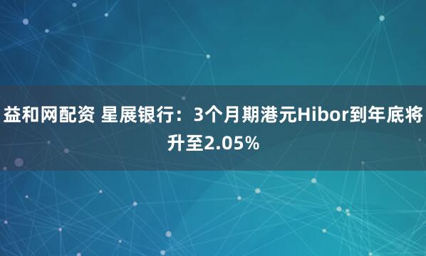 益和网配资 星展银行：3个月期港元Hibor到年底将升至2.05%