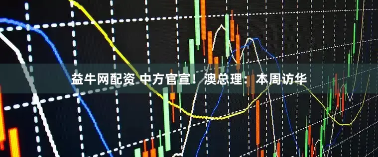 益牛网配资 中方官宣！澳总理：本周访华