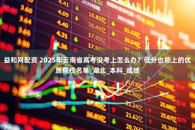 益和网配资 2025年云南省高考没考上怎么办？低分也能上的优质院校名单_湖北_本科_成绩