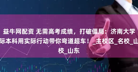 益牛网配资 无需高考成绩，打破僵局：济南大学国际本科用实际行动带你弯道超车！_主校区_名校_山东