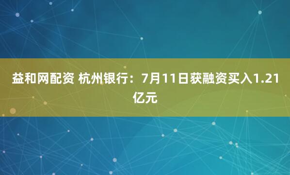 益和网配资 杭州银行：7月11日获融资买入1.21亿元