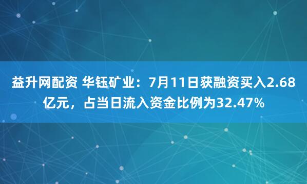 益升网配资 华钰矿业：7月11日获融资买入2.68亿元，占当日流入资金比例为32.47%