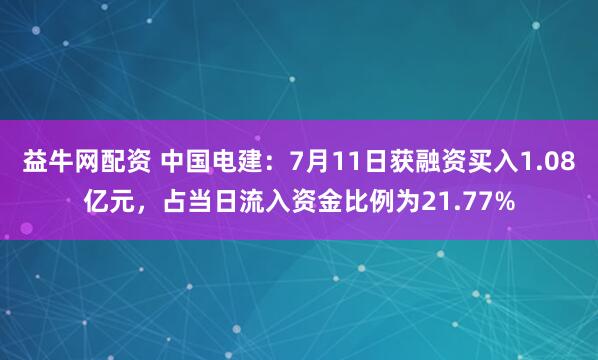 益牛网配资 中国电建：7月11日获融资买入1.08亿元，占当日流入资金比例为21.77%