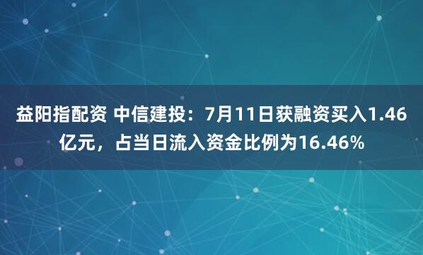 益阳指配资 中信建投：7月11日获融资买入1.46亿元，占当日流入资金比例为16.46%