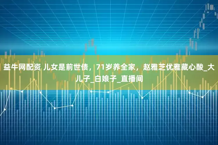 益牛网配资 儿女是前世债，71岁养全家，赵雅芝优雅藏心酸_大儿子_白娘子_直播间