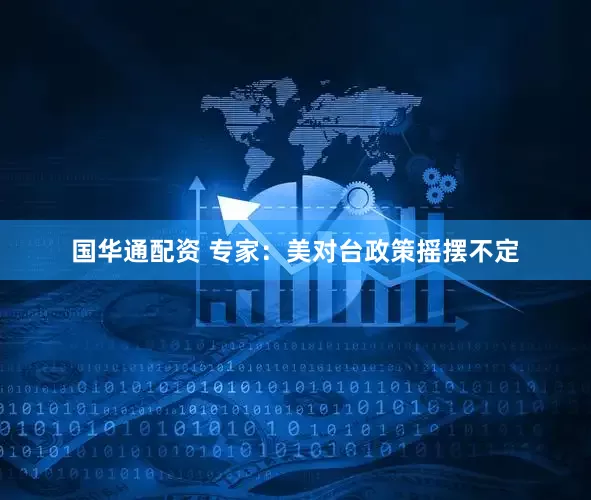 国华通配资 专家：美对台政策摇摆不定