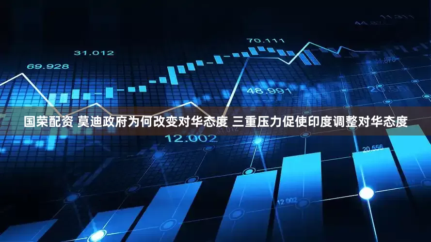 国荣配资 莫迪政府为何改变对华态度 三重压力促使印度调整对华态度