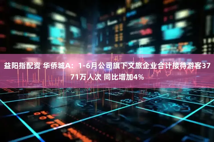 益阳指配资 华侨城A：1-6月公司旗下文旅企业合计接待游客3771万人次 同比增加4%
