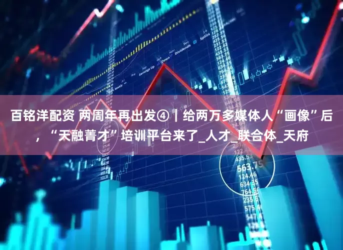百铭洋配资 两周年再出发④｜给两万多媒体人“画像”后，“天融菁才”培训平台来了_人才_联合体_天府