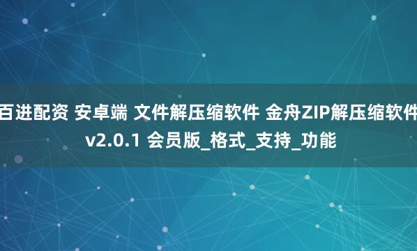 百进配资 安卓端 文件解压缩软件 金舟ZIP解压缩软件 v2.0.1 会员版_格式_支持_功能