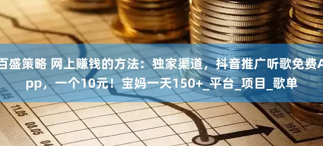 百盛策略 网上赚钱的方法：独家渠道，抖音推广听歌免费App，一个10元！宝妈一天150+_平台_项目_歌单