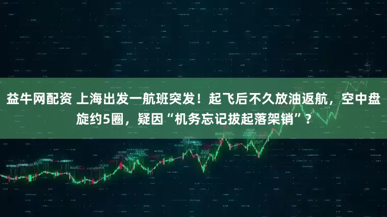 益牛网配资 上海出发一航班突发！起飞后不久放油返航，空中盘旋约5圈，疑因“机务忘记拔起落架销”？