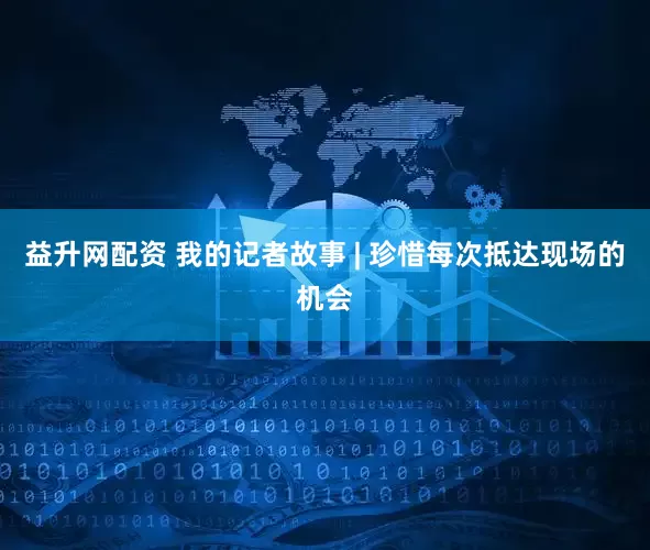 益升网配资 我的记者故事 | 珍惜每次抵达现场的机会