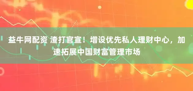 益牛网配资 渣打官宣！增设优先私人理财中心，加速拓展中国财富管理市场
