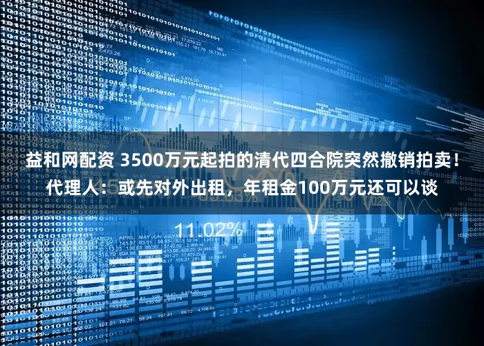 益和网配资 3500万元起拍的清代四合院突然撤销拍卖！代理人：或先对外出租，年租金100万元还可以谈