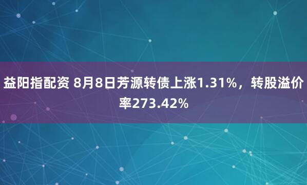 益阳指配资 8月8日芳源转债上涨1.31%，转股溢价率273.42%