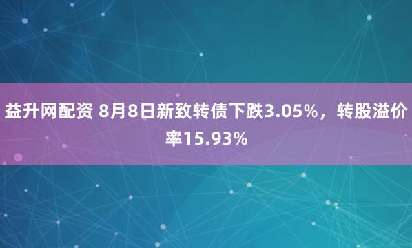 益升网配资 8月8日新致转债下跌3.05%，转股溢价率15.93%