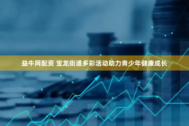 益牛网配资 宝龙街道多彩活动助力青少年健康成长