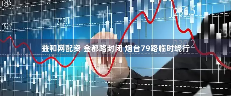 益和网配资 金都路封闭 烟台79路临时绕行