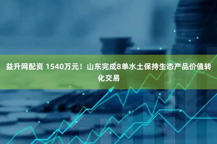 益升网配资 1540万元！山东完成8单水土保持生态产品价值转化交易