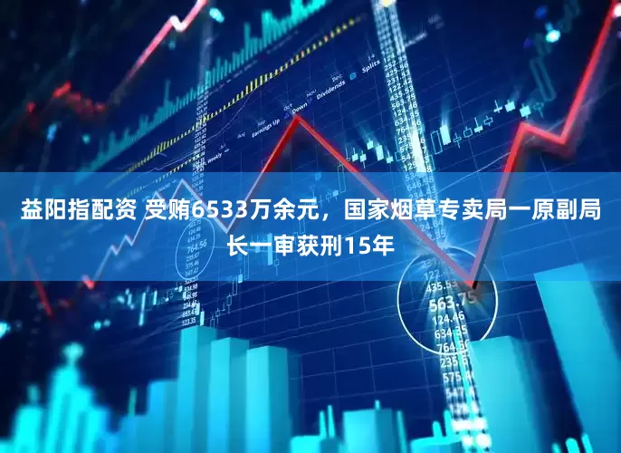 益阳指配资 受贿6533万余元，国家烟草专卖局一原副局长一审获刑15年