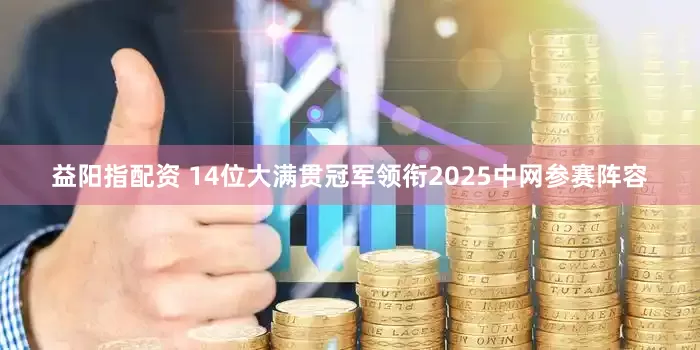 益阳指配资 14位大满贯冠军领衔2025中网参赛阵容