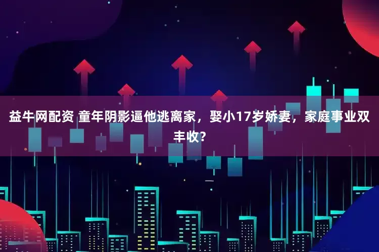 益牛网配资 童年阴影逼他逃离家，娶小17岁娇妻，家庭事业双丰收？