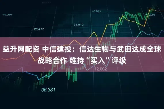 益升网配资 中信建投:信达生物与武田达成全球战略合作 维持“买入”评级