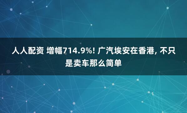 人人配资 增幅714.9%! 广汽埃安在香港, 不只是卖车那么简单